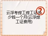 云浮考焊工焊工证多少钱一个月(云浮焊工证费用)