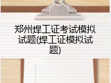 郑州焊工证考试模拟试题(焊工证模拟试题)