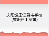 庆阳焊工证复审学校(庆阳焊工复审)