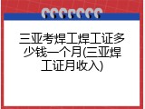 三亚考焊工焊工证多少钱一个月(三亚焊工证月收入)