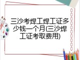 三沙考焊工焊工证多少钱一个月(三沙焊工证考取费用)