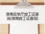 淮南应急厅焊工证查询(淮南焊工证查询)
