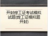 开封焊工证考试模拟试题(焊工证模拟题开封)