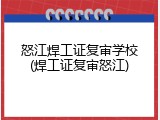怒江焊工证复审学校(焊工证复审怒江)