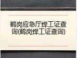 鹤岗应急厅焊工证查询(鹤岗焊工证查询)