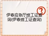 伊春应急厅焊工证查询(伊春焊工证查询)
