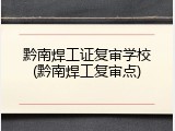 黔南焊工证复审学校(黔南焊工复审点)
