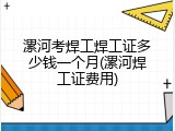 漯河考焊工焊工证多少钱一个月(漯河焊工证费用)