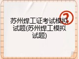 苏州焊工证考试模拟试题(苏州焊工模拟试题)