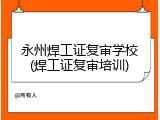 永州焊工证复审学校(焊工证复审培训)