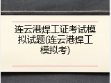 连云港焊工证考试模拟试题(连云港焊工模拟考)