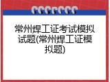 常州焊工证考试模拟试题(常州焊工证模拟题)