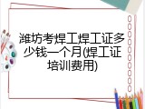 潍坊考焊工焊工证多少钱一个月(焊工证培训费用)