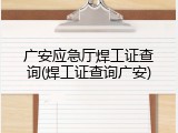 广安应急厅焊工证查询(焊工证查询广安)