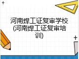 河南焊工证复审学校(河南焊工证复审培训)