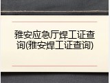 雅安应急厅焊工证查询(雅安焊工证查询)