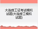 大连焊工证考试模拟试题(大连焊工模拟试题)