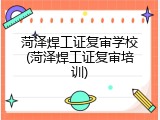 菏泽焊工证复审学校(菏泽焊工证复审培训)