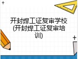 开封焊工证复审学校(开封焊工证复审培训)