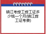镇江考焊工焊工证多少钱一个月(镇江焊工证考费)