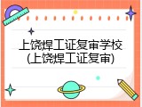上饶焊工证复审学校(上饶焊工证复审)