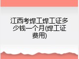 江西考焊工焊工证多少钱一个月(焊工证费用)