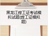 黑龙江焊工证考试模拟试题(焊工证模拟题)