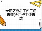 大足区应急厅焊工证查询(大足焊工证查询)