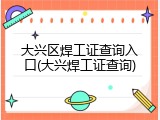大兴区焊工证查询入口(大兴焊工证查询)