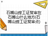 石嘴山焊工证复审在石嘴山什么地方(石嘴山焊工证复审点)