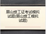 眉山焊工证考试模拟试题(眉山焊工模拟试题)