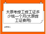 太原考焊工焊工证多少钱一个月(太原焊工证费用)