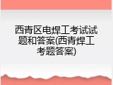 西青区电焊工考试试题和答案(西青焊工考题答案)