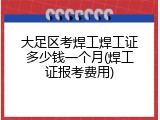 大足区考焊工焊工证多少钱一个月(焊工证报考费用)