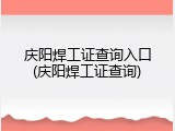 庆阳焊工证查询入口(庆阳焊工证查询)