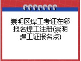 崇明区焊工考证在哪报名焊工注册(崇明焊工证报名点)