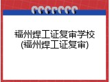 福州焊工证复审学校(福州焊工证复审)