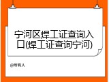 宁河区焊工证查询入口(焊工证查询宁河)