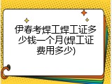 伊春考焊工焊工证多少钱一个月(焊工证费用多少)