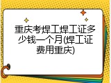 重庆考焊工焊工证多少钱一个月(焊工证费用重庆)