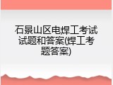 石景山区电焊工考试试题和答案(焊工考题答案)