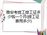 雅安考焊工焊工证多少钱一个月(焊工证费用多少)