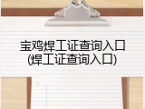 宝鸡焊工证查询入口(焊工证查询入口)