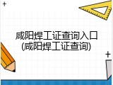 咸阳焊工证查询入口(咸阳焊工证查询)