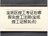 宝坻区焊工考证在哪报名焊工注册(宝坻焊工证报名点)