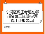 宁河区焊工考证在哪报名焊工注册(宁河焊工证报名点)