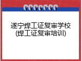 遂宁焊工证复审学校(焊工证复审培训)