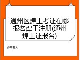 通州区焊工考证在哪报名焊工注册(通州焊工证报名)