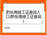 黔东南焊工证查询入口(黔东南焊工证查询)