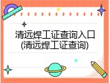 清远焊工证查询入口(清远焊工证查询)